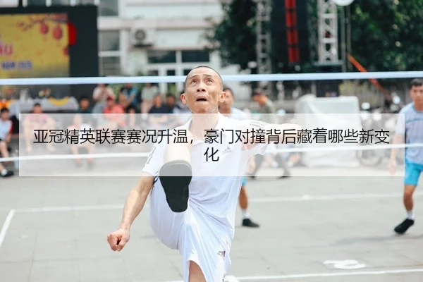 亚冠精英联赛赛况升温，豪门对撞背后藏着哪些新变化